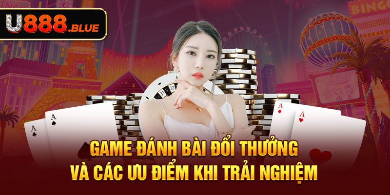 Game đánh bài đổi thưởng và các ưu điểm khi trải nghiệm