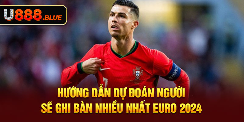 Hướng dẫn dự đoán người sẽ ghi bàn nhiều nhất Euro 2024