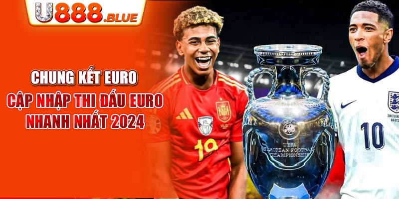 Chung Kết Euro Diễn Ra Ở Đâu? Cập Nhập Thi Đấu Euro Nhanh Nhất 2024