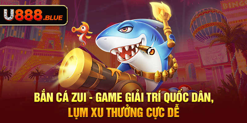 Bắn Cá Zui - Game Giải Trí Quốc Dân, Lụm Xu Thưởng Cực Dễ