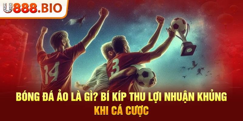 Bóng Đá Ảo Là Gì? Bí Kíp Thu Lợi Nhuận Khủng Khi Cá Cược